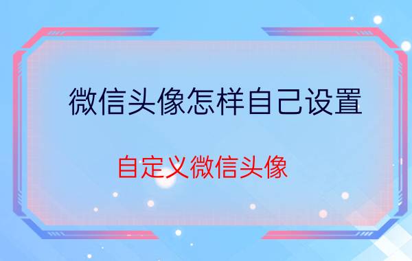 微信头像怎样自己设置 自定义微信头像